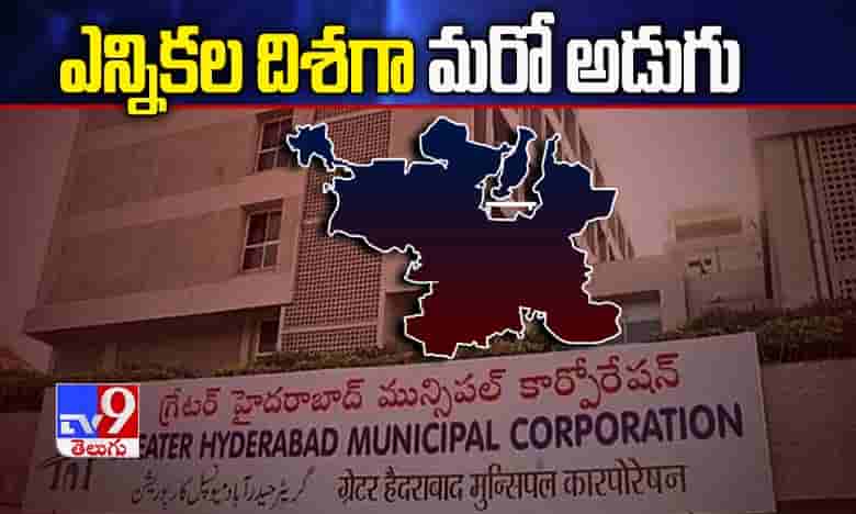 ఎన్నికల దిశగా మరో అడుగు... వేగం పెంచిన జీహెచ్ఎంసీ