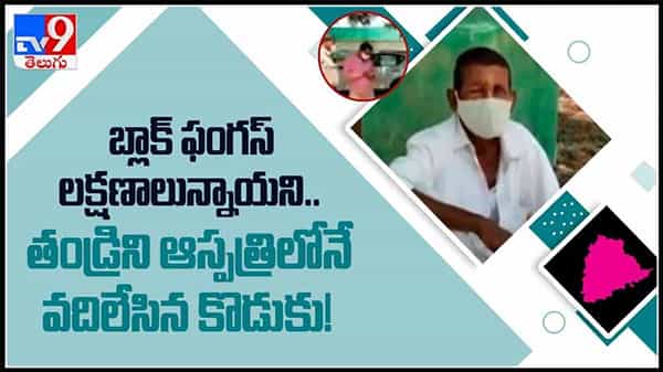 బ్లాక్ ఫంగస్ లక్షణాలు..వైద్యం చేయించలేనని తండ్రిని హాస్పిటల్ లోనే వదిలేసిన కొడుకు :Telangana