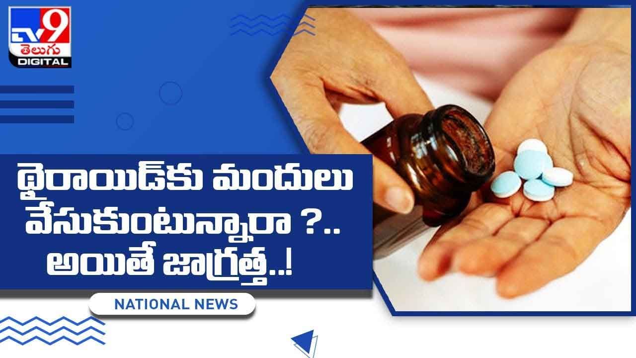 Thyroid: థైరాయిడ్‌కు మందులు వేసుకుంటున్నారా ?? అయితే జాగ్రత్త !! వీడియో