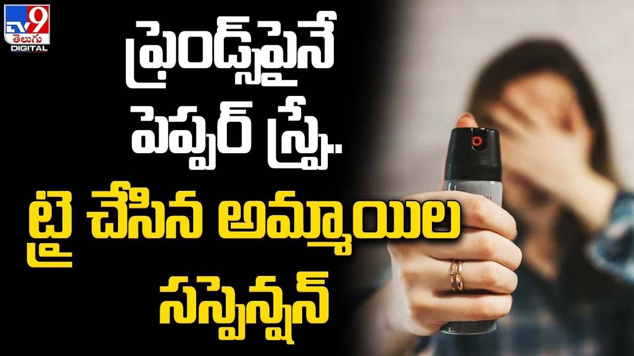 ఫ్రెండ్స్‌పైనే పెప్పర్ స్ప్రే ... ట్రై చేసిన అమ్మాయిల సస్పెన్షన్