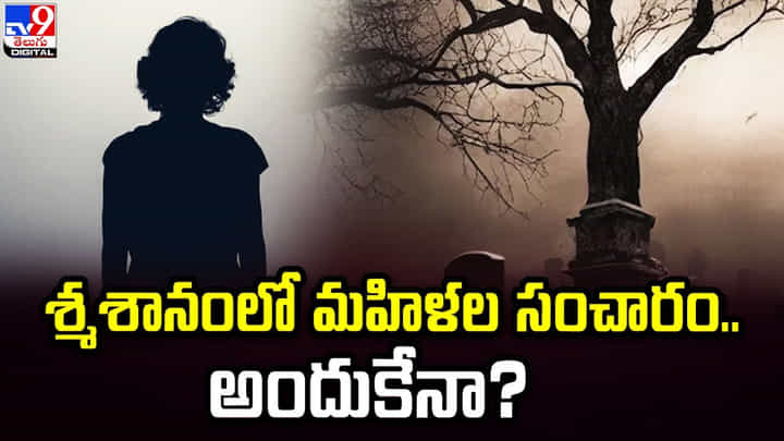 శ్మశానంలో మహిళల సంచారం.. అందుకేనా ?? శ్మశానంలో మహిళల సంచారం.. అందుకేనా ??