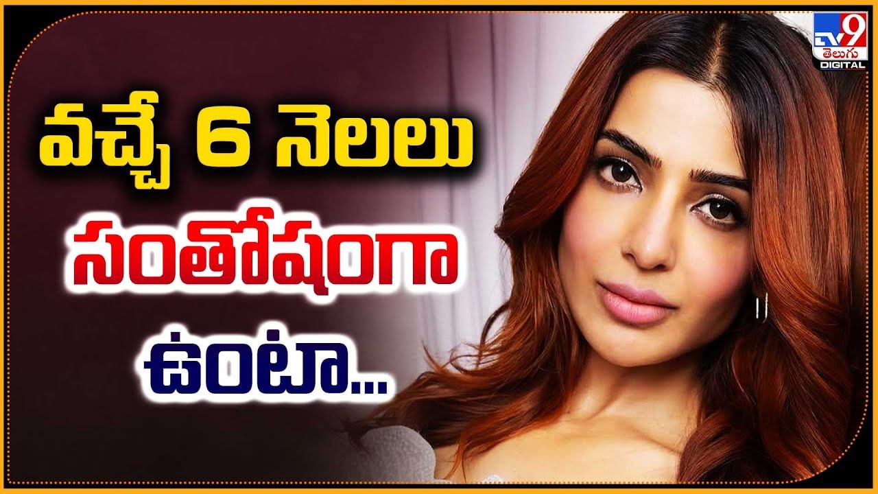 Samantha: వచ్చే 6 నెలలు సంతోషంగా ఉంటా...