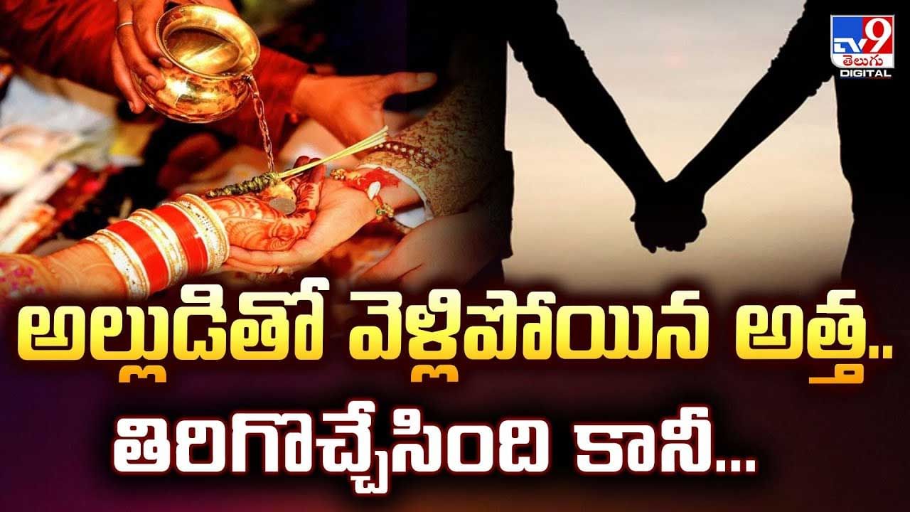 అల్లుడితో వెళ్లిపోయిన అత్త.. తిరిగి వచ్చింది కానీ వీడియో