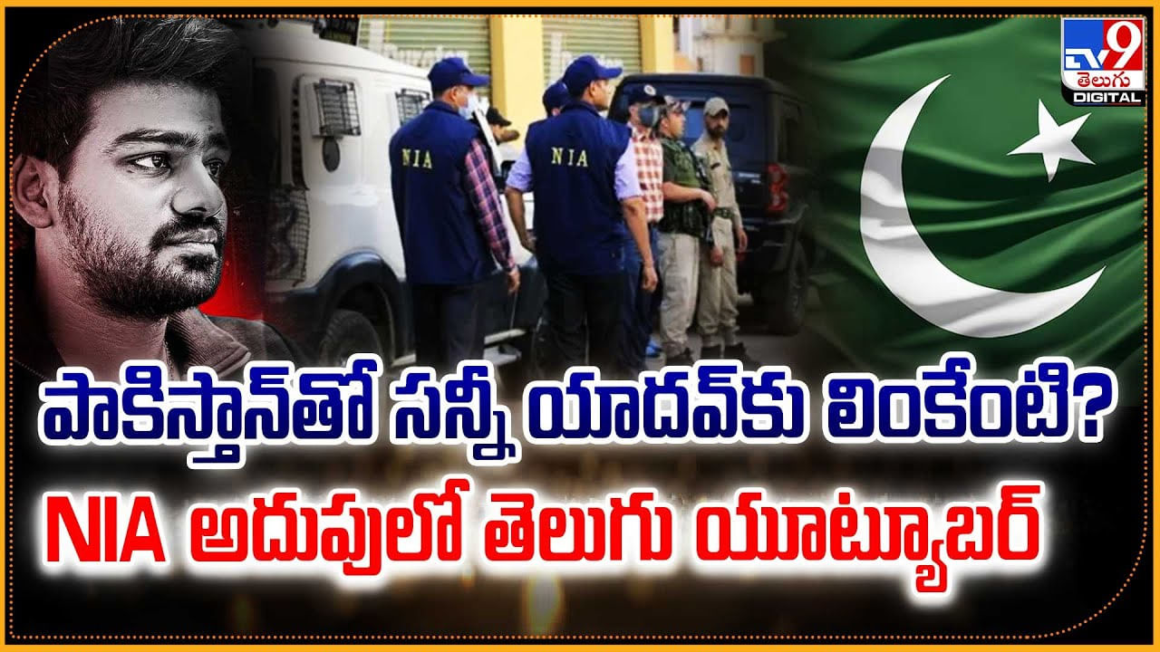 పాకిస్తాన్‌తో సన్నీ యాదవ్‌కు లింకేంటి ?? NIA అదుపులో తెలుగు యూట్యూబర్